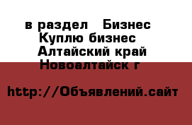  в раздел : Бизнес » Куплю бизнес . Алтайский край,Новоалтайск г.